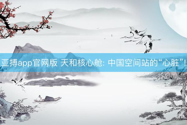 亚搏app官网版 天和核心舱: 中国空间站的“心脏”!