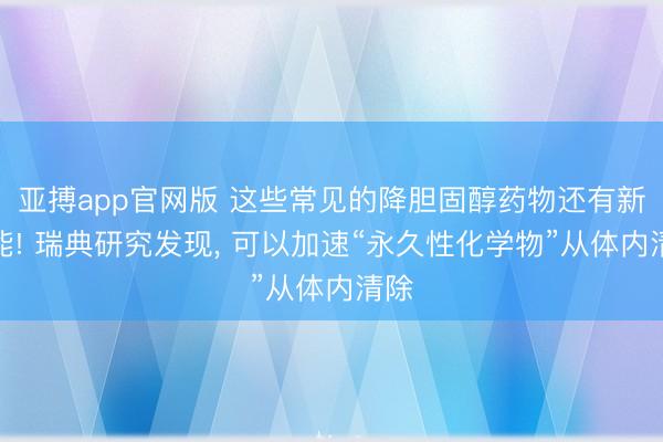亚搏app官网版 这些常见的降胆固醇药物还有新功能! 瑞典研究发现, 可以加速“永久性化学物”从体内清除