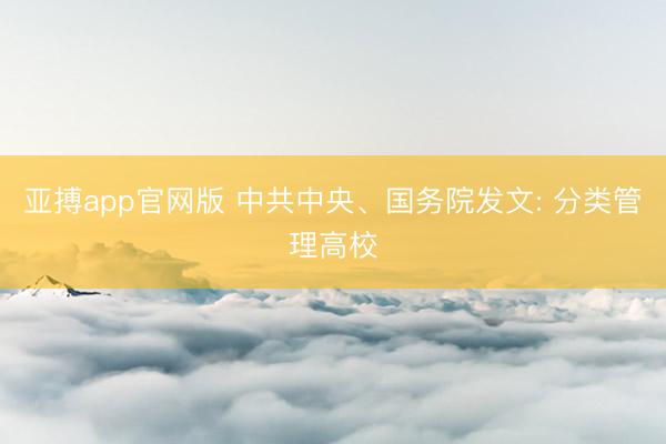 亚搏app官网版 中共中央、国务院发文: 分类管理高校
