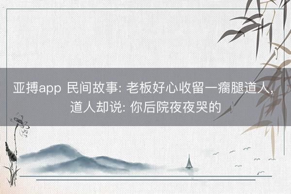 亚搏app 民间故事: 老板好心收留一瘸腿道人, 道人却说: 你后院夜夜哭的