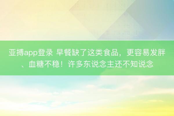 亚搏app登录 早餐缺了这类食品，更容易发胖、血糖不稳！许多东说念主还不知说念