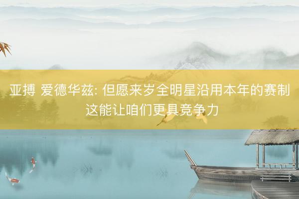 亚搏 爱德华兹: 但愿来岁全明星沿用本年的赛制 这能让咱们更具竞争力