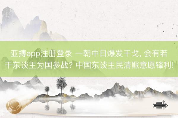 亚搏app注册登录 一朝中日爆发干戈, 会有若干东谈主为国参战? 中国东谈主民清账意愿锋利!