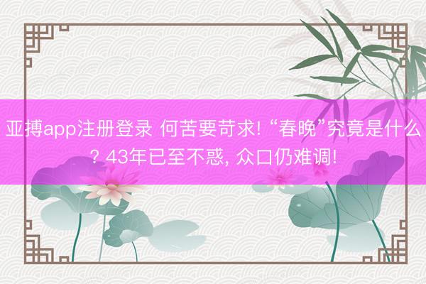 亚搏app注册登录 何苦要苛求! “春晚”究竟是什么? 43年已至不惑, 众口仍难调!