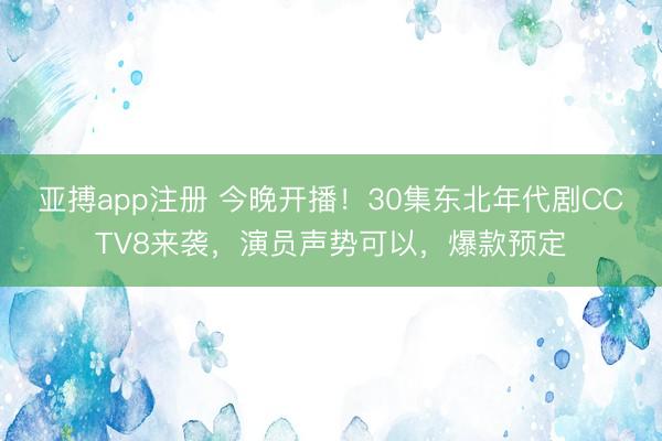 亚搏app注册 今晚开播！30集东北年代剧CCTV8来袭，演员声势可以，爆款预定