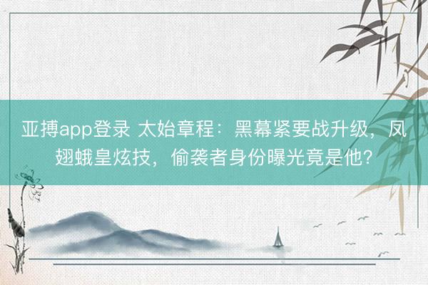 亚搏app登录 太始章程：黑幕紧要战升级，凤翅蛾皇炫技，偷袭者身份曝光竟是他？
