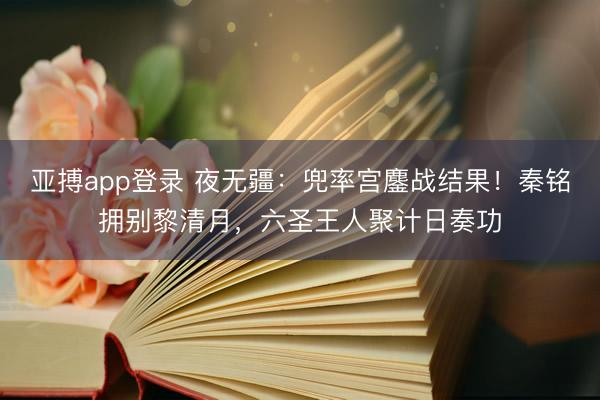 亚搏app登录 夜无疆：兜率宫鏖战结果！秦铭拥别黎清月，六圣王人聚计日奏功