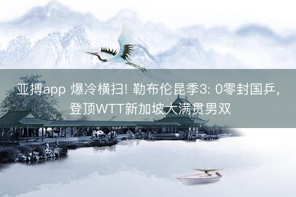 亚搏app 爆冷横扫! 勒布伦昆季3: 0零封国乒, 登顶WTT新加坡大满贯男双