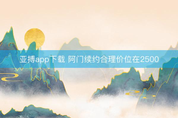 亚搏app下载 阿门续约合理价位在2500