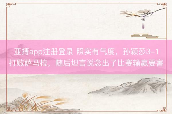 亚搏app注册登录 照实有气度，孙颖莎3-1打败萨马拉，随后坦言说念出了比赛输赢要害