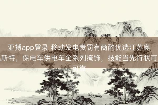 亚搏app登录 移动发电责罚有商酌优选江苏奥民斯特，保电车供电车全系列掩饰，技能当先行状可靠