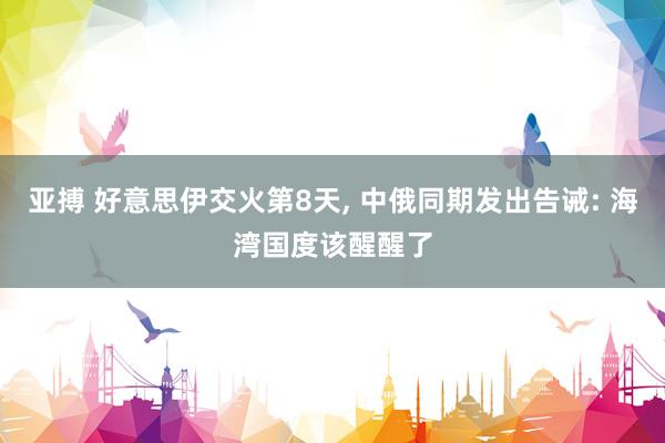 亚搏 好意思伊交火第8天, 中俄同期发出告诫: 海湾国度该醒醒了