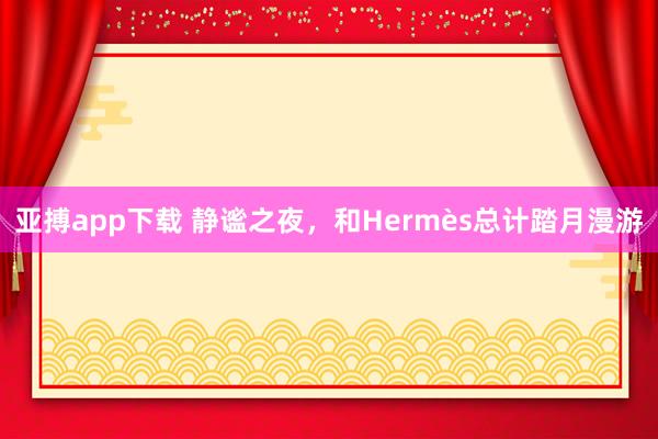 亚搏app下载 静谧之夜，和Hermès总计踏月漫游