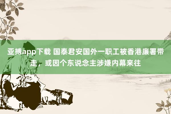 亚搏app下载 国泰君安国外一职工被香港廉署带走，或因个东说念主涉嫌内幕来往