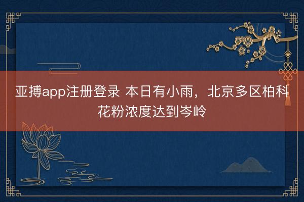 亚搏app注册登录 本日有小雨，北京多区柏科花粉浓度达到岑岭