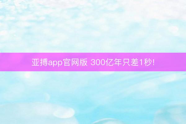 亚搏app官网版 300亿年只差1秒!