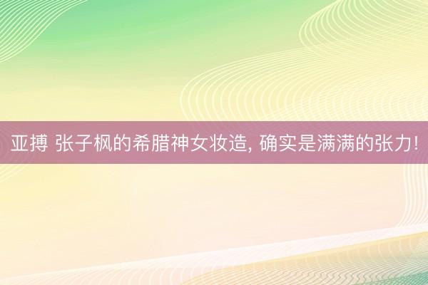 亚搏 张子枫的希腊神女妆造, 确实是满满的张力!