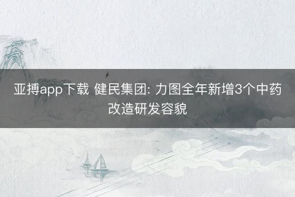 亚搏app下载 健民集团: 力图全年新增3个中药改造研发容貌