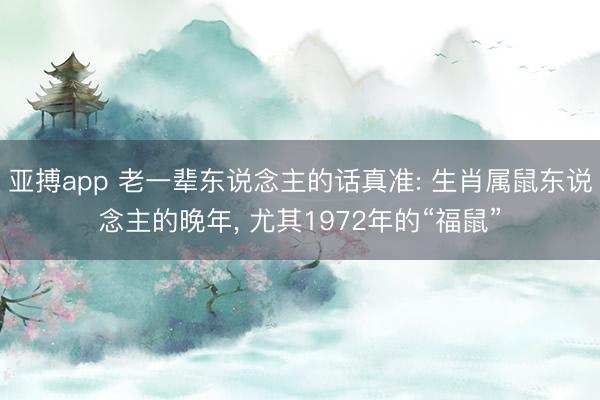 亚搏app 老一辈东说念主的话真准: 生肖属鼠东说念主的晚年, 尤其1972年的“福鼠”