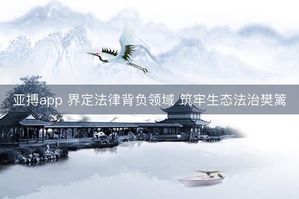 亚搏app 界定法律背负领域 筑牢生态法治樊篱