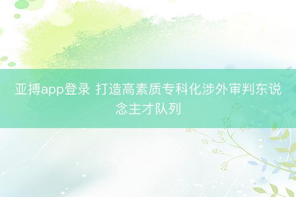 亚搏app登录 打造高素质专科化涉外审判东说念主才队列