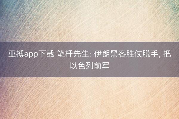 亚搏app下载 笔杆先生: 伊朗黑客胜仗脱手, 把以色列前军
