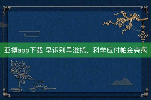 亚搏app下载 早识别早滋扰，科学应付帕金森病