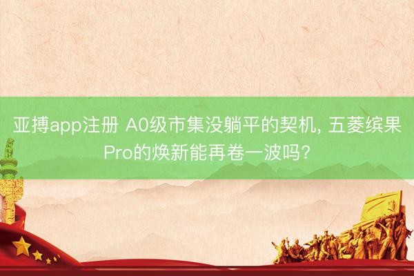 亚搏app注册 A0级市集没躺平的契机, 五菱缤果Pro的焕新能再卷一波吗?