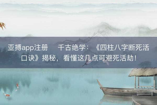 亚搏app注册 ‌千古绝学：《四柱八字断死活口诀》揭秘，看懂这几点可避死活劫！