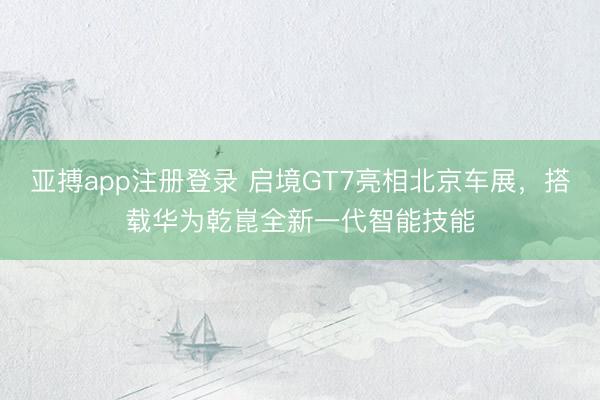 亚搏app注册登录 启境GT7亮相北京车展，搭载华为乾崑全新一代智能技能