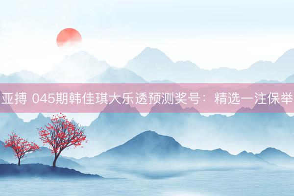 亚搏 045期韩佳琪大乐透预测奖号：精选一注保举