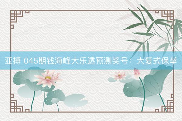 亚搏 045期钱海峰大乐透预测奖号：大复式保举