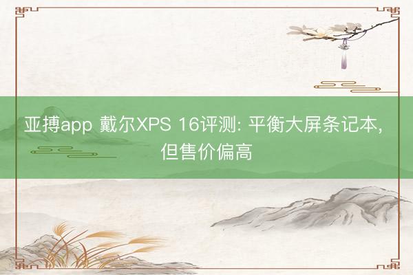 亚搏app 戴尔XPS 16评测: 平衡大屏条记本, 但售价偏高