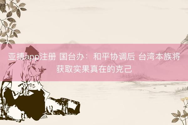 亚搏app注册 国台办：和平协调后 台湾本族将获取实果真在的克己