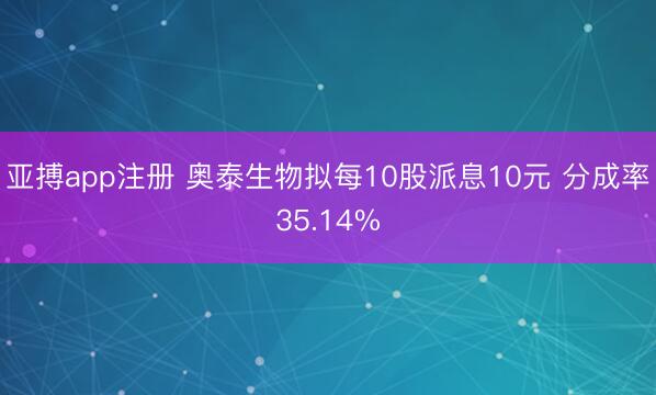 亚搏app注册 奥泰生物拟每10股派息10元 分成率35.14%